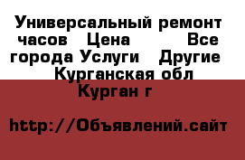 Универсальный ремонт часов › Цена ­ 100 - Все города Услуги » Другие   . Курганская обл.,Курган г.